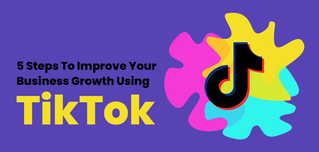 5 Steps To Improve Your Business Growth Using TikTok